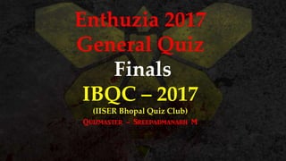 Enthuzia 2017
General Quiz
Finals
IBQC – 2017
(IISER Bhopal Quiz Club)
Quizmaster - Sreepadmanabh M
 
