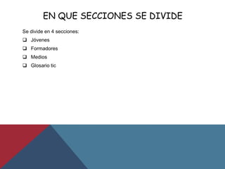 EN QUE SECCIONES SE DIVIDE
Se divide en 4 secciones:
 Jóvenes
 Formadores
 Medios
 Glosario tic
 