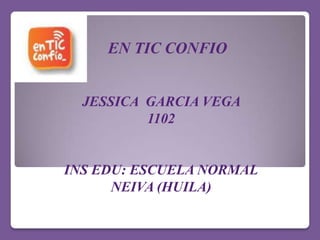 EN TIC CONFIO
JESSICA GARCIA VEGA
1102
INS EDU: ESCUELA NORMAL
NEIVA (HUILA)
 