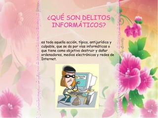 ¿QUÉ SON DELITOS
INFORMÁTICOS?
es toda aquella acción, típica, antijurídica y
culpable, que se da por vías informáticas o
que tiene como objetivo destruir y dañar
ordenadores, medios electrónicos y redes de
Internet.
 