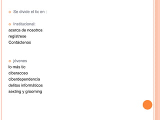  Se divide el tic en :
 Institucional:
acerca de nosotros
regístrese
Contáctenos
 jóvenes
lo más tic
ciberacoso
ciberdependencia
delitos informáticos
sexting y grooming
 