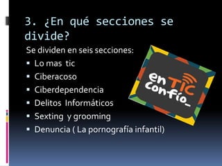 3. ¿En qué secciones se
divide?
Se dividen en seis secciones:
 Lo mas tic
 Ciberacoso
 Ciberdependencia
 Delitos Informáticos
 Sexting y grooming
 Denuncia ( La pornografía infantil)
 