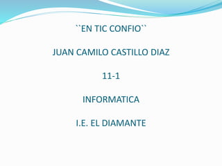 ``EN TIC CONFIO``
JUAN CAMILO CASTILLO DIAZ
11-1
INFORMATICA
I.E. EL DIAMANTE
 