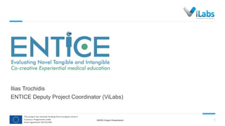 This project has received funding from European Union’s
Erasmus+ Programme under
Grant Agreement No°612444.
ENTICE Project Presentation 1
Ilias Trochidis
ENTICE Deputy Project Coordinator (ViLabs)
 