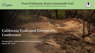 From Problematic Road to Sustainable Trail
Enticer Flow Trail: Road-to-Trail Conversion
California Trails and Greenways
Conference
Presented by: Andrew Pellkofer & Nate Knudsen
March 28th, 2018
 