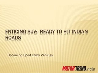 ENTICING SUVS READY TO HIT INDIAN 
ROADS 
Upcoming Sport Utility Vehicles 
 