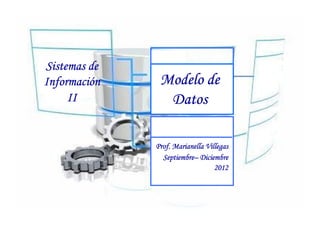 Sistemas de
Informació
Información    Modelo de
     II         Datos

              Prof. Marianella Villegas
                Septiembre–
                Septiembre– Diciembre
                                  2012
 
