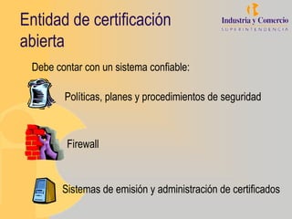 Entidad de certificación
abierta
 Debe contar con un sistema confiable:

        Políticas, planes y procedimientos de seguridad



         Firewall


        Sistemas de emisión y administración de certificados
 