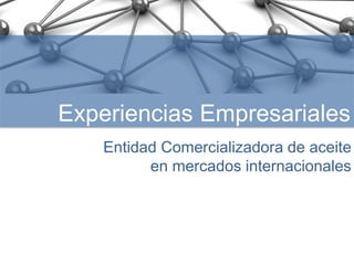 Experiencias Empresariales 
Entidad Comercializadora de aceite 
en mercados internacionales 
Desarrollo de Planes de Cooperación Empresarial en el Sector Agroalimentario 
en la Provincia de Córdoba 
 