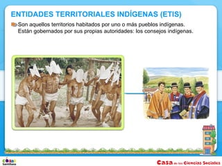 ENTIDADES TERRITORIALES INDÍGENAS (ETIS)
 Son aquellos territorios habitados por uno o más pueblos indígenas.
 Están gobernados por sus propias autoridades: los consejos indígenas.
 