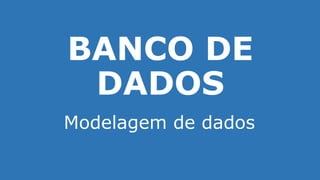 BANCO DE
DADOS
Modelagem de dados
 
