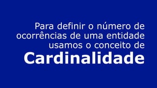 Para definir o número de
ocorrências de uma entidade
usamos o conceito de
Cardinalidade
 