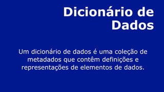 Dicionário de
Dados
Um dicionário de dados é uma coleção de
metadados que contêm definições e
representações de elementos de dados.
 