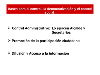 Bases para el control, la democratización y el control social   Control Administrativo:  Lo ejercen Alcalde y  Secretarios Promoción de la participación ciudadana Difusión y Acceso a la información 