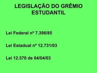 LEGISLAÇÃO DO GRÊMIO ESTUDANTIL Lei Federal nº 7.398/85 Lei Estadual nº 12.731/03 Lei 12.570 de 04/04/03 