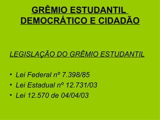 GRÊMIO ESTUDANTIL  DEMOCRÁTICO E CIDADÃO LEGISLAÇÃO DO GRÊMIO ESTUDANTIL Lei Federal nº 7.398/85 Lei Estadual nº 12.731/03 Lei 12.570 de 04/04/03 