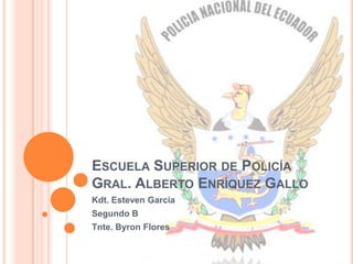 ESCUELA SUPERIOR DE POLICÍA
GRAL. ALBERTO ENRÍQUEZ GALLO
Kdt. Esteven García
Segundo B
Tnte. Byron Flores
 