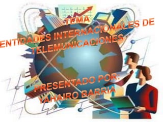 TEMA ENTIDADES INTERNACIONALES DE TELEMUNICACIONES PRESENTADO POR: YAHAIRO BARRIA 