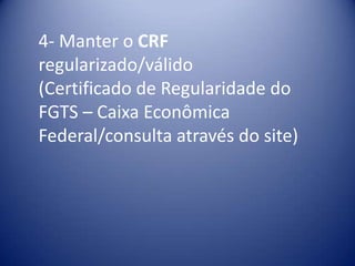 4- Manter o CRF
regularizado/válido
(Certificado de Regularidade do
FGTS – Caixa Econômica
Federal/consulta através do site)
 