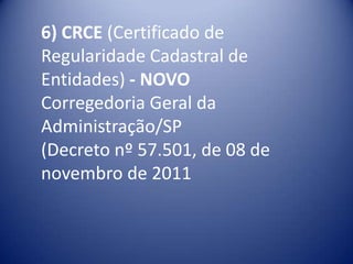 6) CRCE (Certificado de
Regularidade Cadastral de
Entidades) - NOVO
Corregedoria Geral da
Administração/SP
(Decreto nº 57.501, de 08 de
novembro de 2011
 