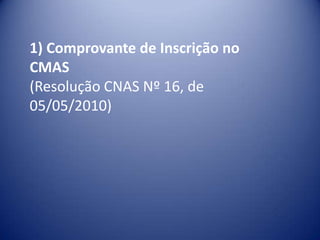 1) Comprovante de Inscrição no
CMAS
(Resolução CNAS Nº 16, de
05/05/2010)
 