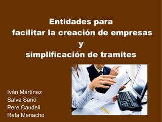 Entidades para
facilitar la creación de Empresas.
Simplificación de tramites.
Iván Martínez
Salva Sarió
Pere Caudeli
Rafa Menacho
 