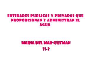 ENTIDADES PUBLICAS Y PRIVADAS QUE PROPORCIONAN Y ADMINISTRAN EL AGUA  Maria del mar guzman 11-2 