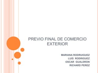PREVIO FINAL DE COMERCIO 
EXTERIOR 
MARIANA RODRUIGUEZ 
LUIS RODRIGUEZ 
OSCAR GUALDRON 
RICHARD PEREZ 
 