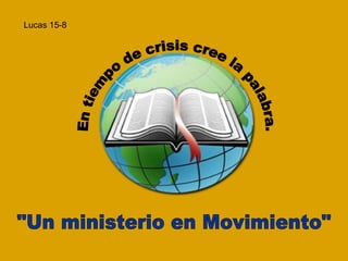 Lucas 15-8- En tiempo de crisis cree la palabra. &quot;Un ministerio en Movimiento&quot; Lucas 15-8 