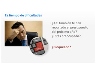 Es tiempo de dificultades
¿A ti también te han
recortado el presupuesto
del próximo año?
¿Estás preocupado?
¿Bloqueado?
 