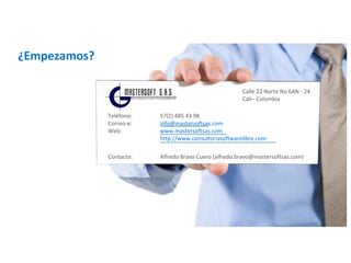 ¿Empezamos?
Calle 22 Norte No 6AN - 24
Cali– Colombia
Teléfono:
Correo-e:
Web:
57(2) 485 43 98
info@mastersoftsas.com
www.mastersoftsas.com
http://www.consultoriasoftwarelibre.com
Alfredo Bravo Cuero (alfredo.bravo@mastersoftsas.com)Contacto:
 