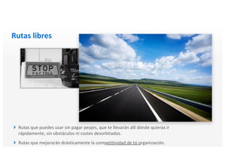 Rutas libres
Rutas que puedes usar sin pagar peajes, que te llevarán allí dónde quieras ir
rápidamente, sin obstáculos ni costes desorbitados.
Rutas que mejorarán drásticamente la competitividad de tú organización.
 