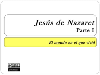 Jesús de Nazaret
                              Parte I

                El mundo en el que vivió




@Hautatzen
 