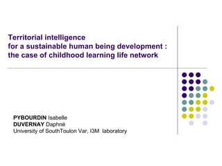 Territorial intelligence  for a sustainable human being development :  the case of childhood learning life network  PYBOURDIN  Isabelle  DUVERNAY  Daphné University of SouthToulon Var, I3M  laboratory 