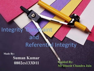 Integrity Constraint 
and 
Referential Integrity 
Made By: 
Suman Kumar 
0802cs133D11 Guided By: 
Mr Dinesh Chandra Jain 
 