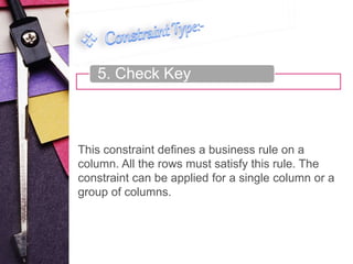 5. Check Key 
This constraint defines a business rule on a 
column. All the rows must satisfy this rule. The 
constraint can be applied for a single column or a 
group of columns. 
 