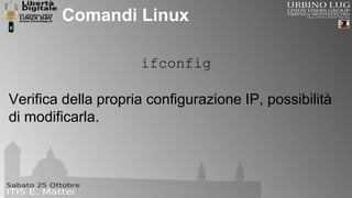 Comandi Linux 
ifconfig 
Verifica della propria configurazione IP, possibilità 
di modificarla. 
 
