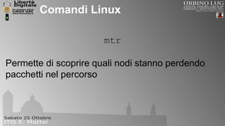 Comandi Linux 
mtr 
Permette di scoprire quali nodi stanno perdendo 
pacchetti nel percorso 
 