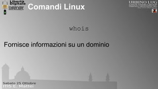 Comandi Linux 
whois 
Fornisce informazioni su un dominio 
 