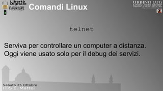 Comandi Linux 
telnet 
Serviva per controllare un computer a distanza. 
Oggi viene usato solo per il debug dei servizi. 
 