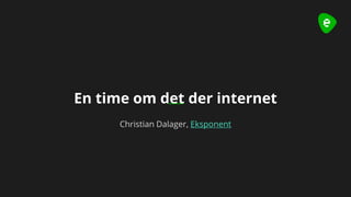 1
En time om det der internet
Christian Dalager, Eksponent
 
