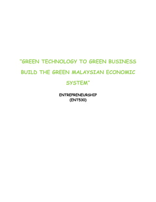 “GREEN TECHNOLOGY TO GREEN BUSINESS

BUILD THE GREEN MALAYSIAN ECONOMIC

             SYSTEM”

           ENTREPRENEURSHIP
               (ENT530)
 