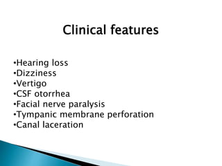Clinical features
•Hearing loss
•Dizziness
•Vertigo
•CSF otorrhea
•Facial nerve paralysis
•Tympanic membrane perforation
•Canal laceration
 