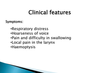 Clinical features
Symptoms:
•Respiratory distress
•Hoarseness of voice
•Pain and difficulty in swallowing
•Local pain in the larynx
•Haemoptysis
 