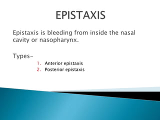 Epistaxis is bleeding from inside the nasal
cavity or nasopharynx.
Types-
1. Anterior epistaxis
2. Posterior epistaxis
 