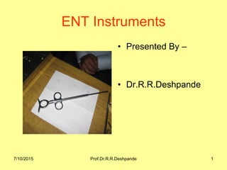 ENT Instruments
• Presented By –
• Dr.R.R.Deshpande
7/10/2015 Prof.Dr.R.R.Deshpande 1
 