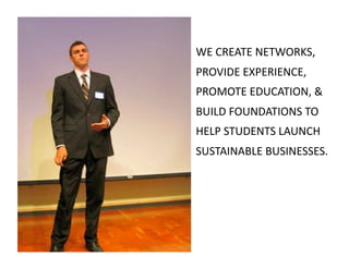 WE
CREATE
NETWORKS,
PROVIDE
EXPERIENCE,
PROMOTE
EDUCATION,
&
BUILD
FOUNDATIONS
TO
HELP
STUDENTS
LAUNCH
SUSTAINABLE
BUSINESSES.