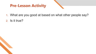 Pre-Lesson Activity
1. What are you good at based on what other people say?
2. Is it true?
 