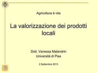 Agricoltura è vita
La valorizzazione dei prodotti
locali
Dott. Vanessa Malandrin
Università di Pisa
2 Settembre 2013
 