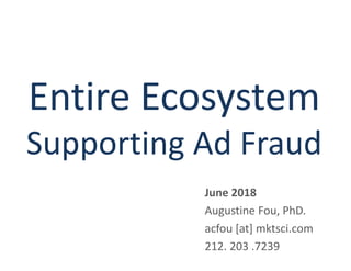 Entire Ecosystem
Supporting Ad Fraud
June 2018
Augustine Fou, PhD.
acfou [at] mktsci.com
212. 203 .7239
 